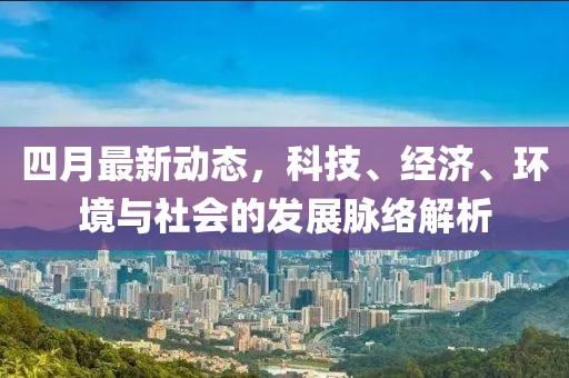 四月最新動(dòng)態(tài),科技、經(jīng)濟(jì)、環(huán)境與社會(huì)的發(fā)展脈絡(luò)解析