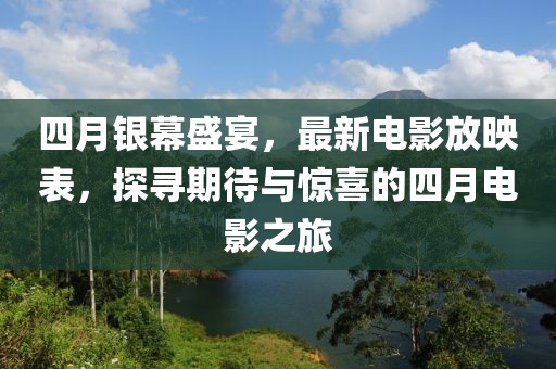 四月銀幕盛宴,最新電影放映表,探尋期待與驚喜的四月電影之旅