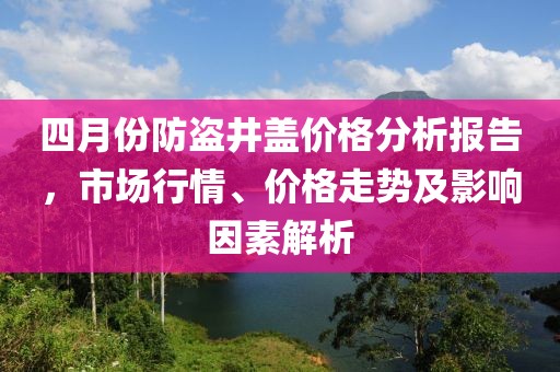 四月份防盜井蓋價格分析報告，市場行情、價格走勢及影響因素解析
