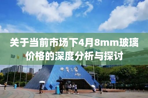 關于當前市場下4月8mm玻璃價格的深度分析與探討