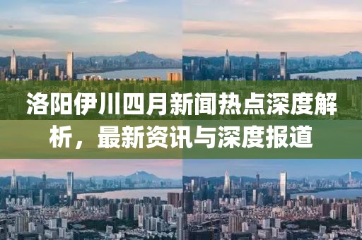 洛陽伊川四月新聞熱點深度解析,最新資訊與深度報道