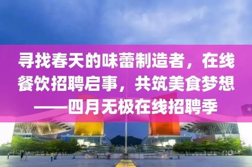 尋找春天的味蕾制造者，在線餐飲招聘啟事，共筑美食夢想——四月無極在線招聘季