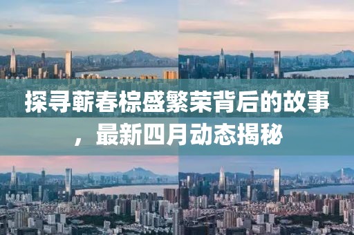 探尋蘄春棕盛繁榮背后的故事,最新四月動態揭秘