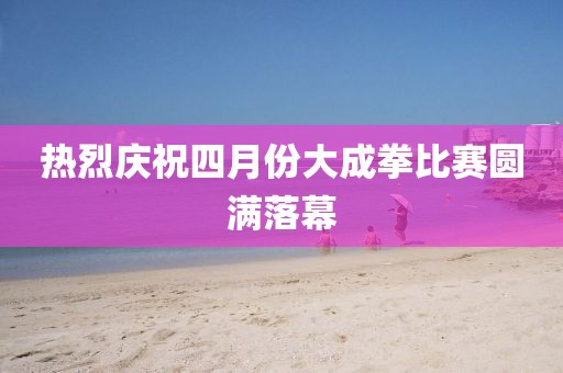 熱烈慶祝四月份大成拳比賽圓滿落幕