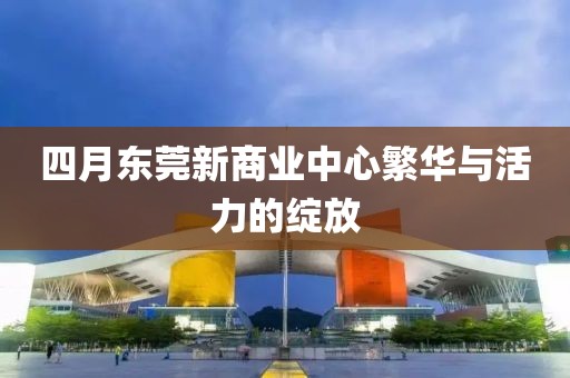 四月東莞新商業中心繁華與活力的綻放