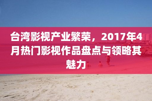 臺灣影視產業繁榮,2017年4月熱門影視作品盤點與領略其魅力