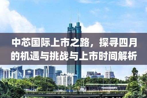 中芯國際上市之路,探尋四月的機(jī)遇與挑戰(zhàn)與上市時間解析
