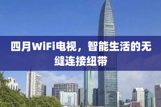 四月WiFi電視,智能生活的無縫連接紐帶