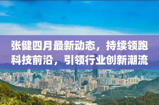 張健四月最新動(dòng)態(tài)，持續(xù)領(lǐng)跑科技前沿，引領(lǐng)行業(yè)創(chuàng)新潮流