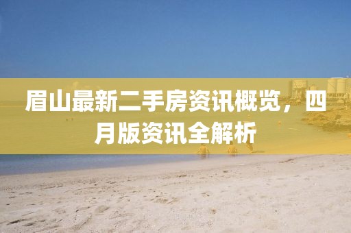 眉山最新二手房資訊概覽，四月版資訊全解析