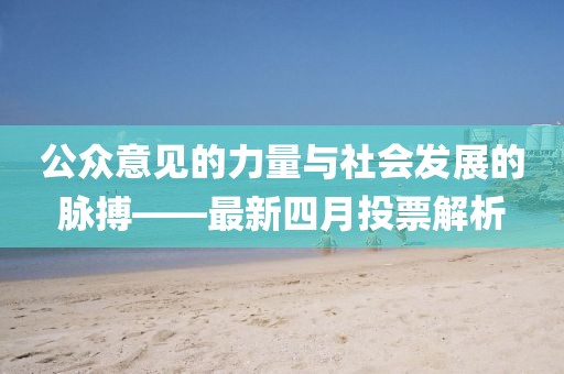 公眾意見的力量與社會發展的脈搏——最新四月投票解析
