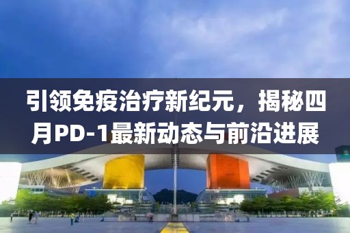 引領(lǐng)免疫治療新紀(jì)元,揭秘四月PD-1最新動(dòng)態(tài)與前沿進(jìn)展