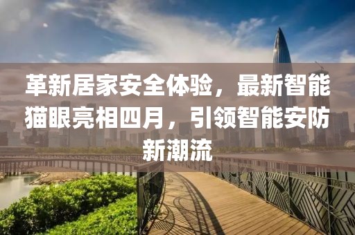 革新居家安全體驗,最新智能貓眼亮相四月,引領智能安防新潮流