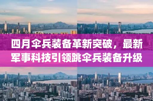 四月傘兵裝備革新突破，最新軍事科技引領跳傘兵裝備升級