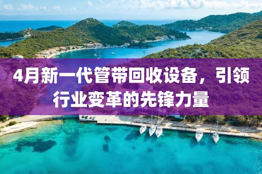 4月新一代管帶回收設備，引領行業變革的先鋒力量