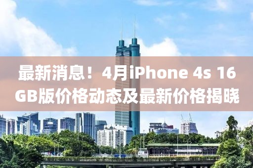 最新消息!4月iPhone 4s 16GB版價格動態(tài)及最新價格揭曉