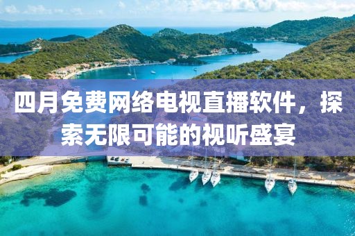 四月免費網絡電視直播軟件，探索無限可能的視聽盛宴