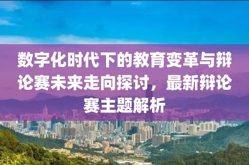 數字化時代下的教育變革與辯論賽未來走向探討,最新辯論賽主題解析
