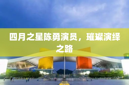 四月之星陳勇演員,璀璨演繹之路