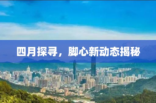 四月探尋,腳心新動態(tài)揭秘