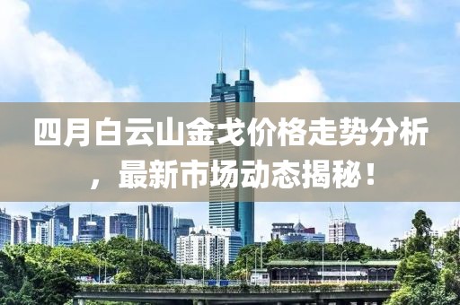 四月白云山金戈價格走勢分析,最新市場動態(tài)揭秘!