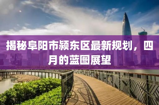 揭秘阜陽市潁東區最新規劃，四月的藍圖展望