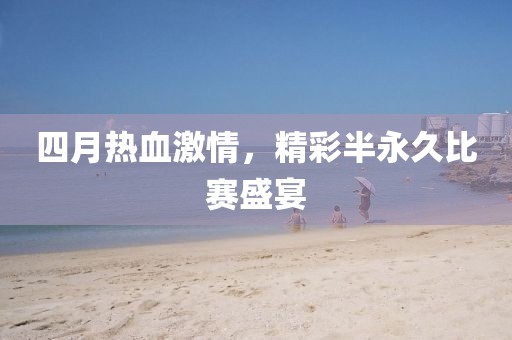 四月熱血激情，精彩半永久比賽盛宴