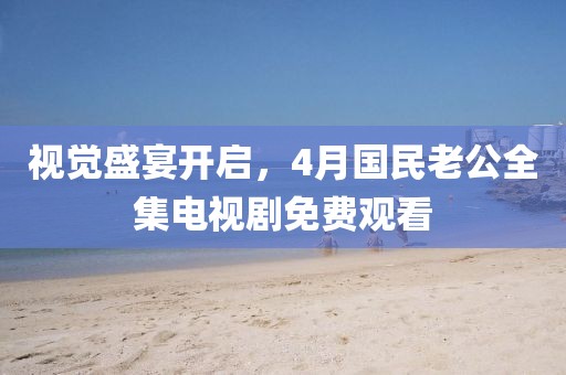 視覺(jué)盛宴開(kāi)啟，4月國(guó)民老公全集電視劇免費(fèi)觀看