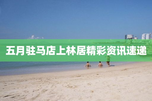 五月駐馬店上林居精彩資訊速遞