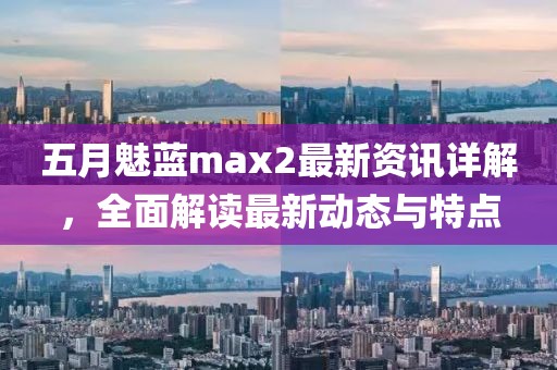 五月魅藍max2最新資訊詳解，全面解讀最新動態與特點