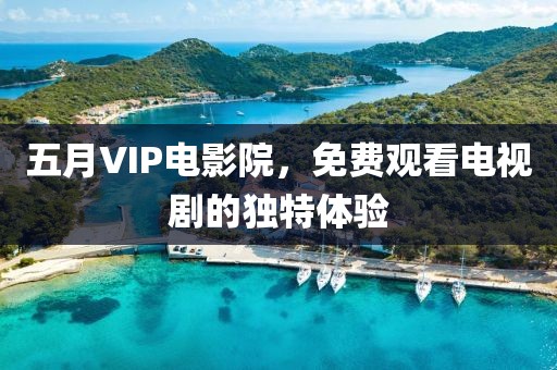五月VIP電影院，免費觀看電視劇的獨特體驗