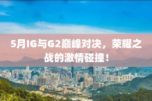 5月IG與G2巔峰對決，榮耀之戰的激情碰撞！