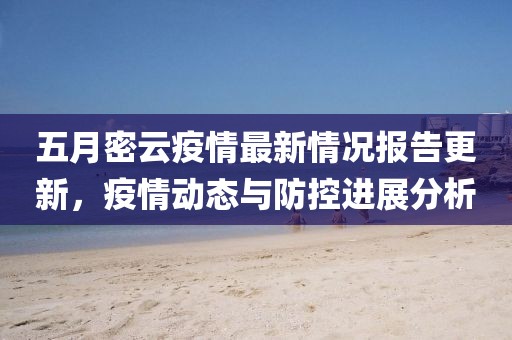 五月密云疫情最新情況報告更新,疫情動態與防控進展分析