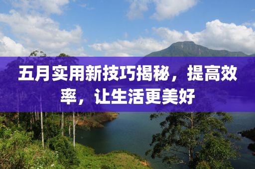 五月實用新技巧揭秘,提高效率,讓生活更美好