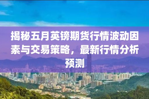揭秘五月英鎊期貨行情波動因素與交易策略,最新行情分析預測