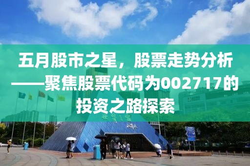 五月股市之星,股票走勢分析——聚焦股票代碼為002717的投資之路探索