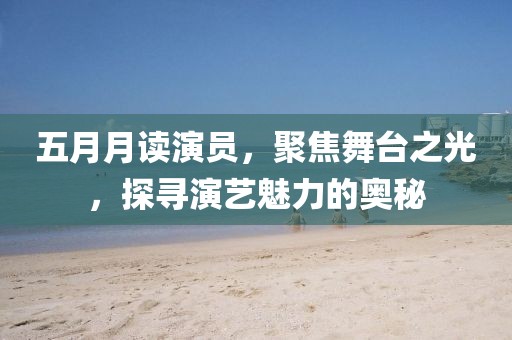 五月月讀演員,聚焦舞臺之光,探尋演藝魅力的奧秘