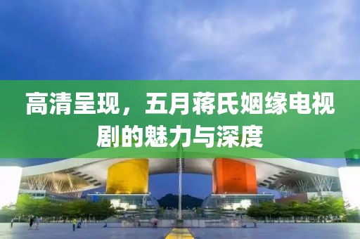 高清呈現(xiàn)，五月蔣氏姻緣電視劇的魅力與深度