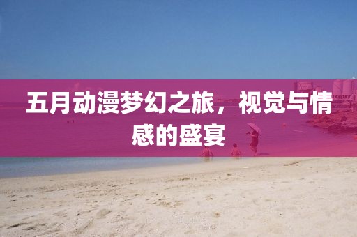 五月動漫夢幻之旅,視覺與情感的盛宴