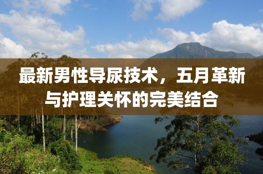 最新男性導尿技術,五月革新與護理關懷的完美結合