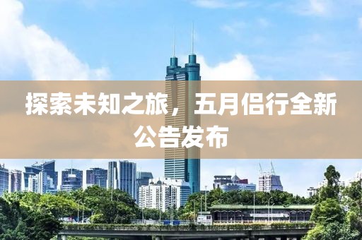 探索未知之旅,五月侶行全新公告發(fā)布