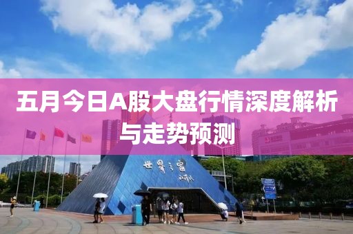 五月今日A股大盤行情深度解析與走勢預測