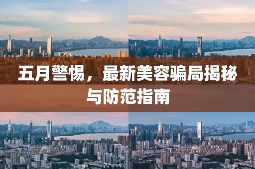 五月警惕，最新美容騙局揭秘與防范指南