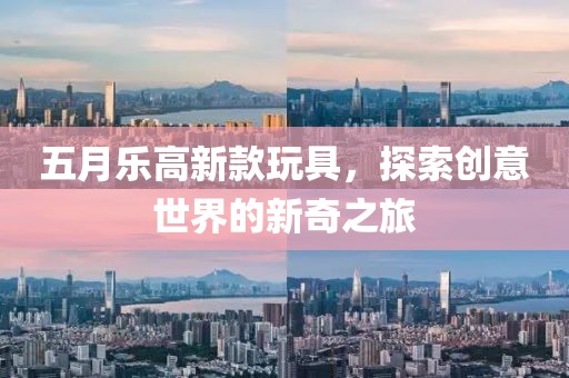 五月樂高新款玩具,探索創(chuàng)意世界的新奇之旅