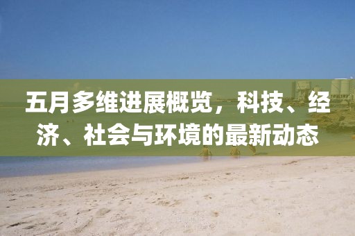 五月多維進展概覽,科技、經濟、社會與環境的最新動態