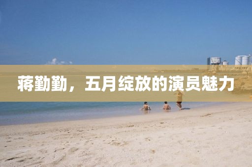 蔣勤勤,五月綻放的演員魅力