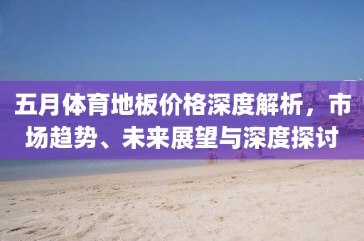 五月體育地板價(jià)格深度解析，市場(chǎng)趨勢(shì)、未來展望與深度探討