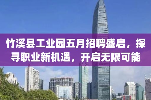 竹溪縣工業園五月招聘盛啟，探尋職業新機遇，開啟無限可能