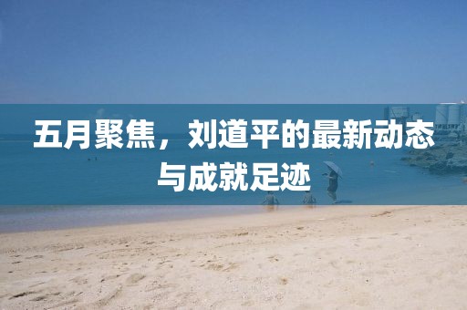 五月聚焦，劉道平的最新動態與成就足跡