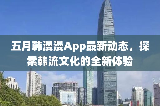 五月韓漫漫App最新動態,探索韓流文化的全新體驗